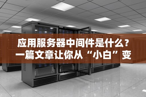 应用服务器中间件是什么？一篇文章让你从“小白”变“老司机”！