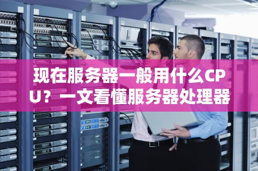 现在服务器一般用什么CPU？一文看懂服务器处理器的“内卷”大战！