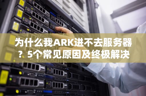 为什么我ARK进不去服务器？5个常见原因及终极解决指南！