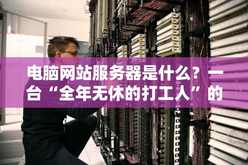 电脑网站服务器是什么？一台“全年无休的打工人”的自我修养
