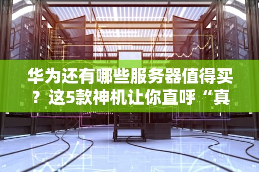 华为还有哪些服务器值得买？这5款神机让你直呼“真香”！