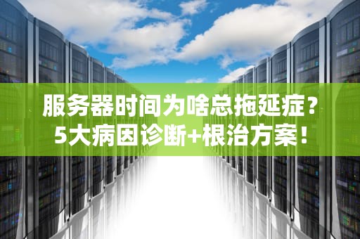 服务器时间为啥总拖延症？5大病因诊断+根治方案！