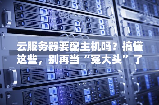 云服务器要配主机吗？搞懂这些，别再当“冤大头”了！