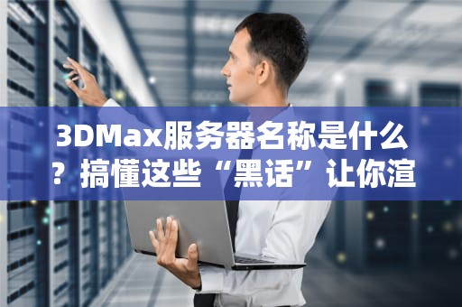 3DMax服务器名称是什么？搞懂这些“黑话”让你渲染快人一步！