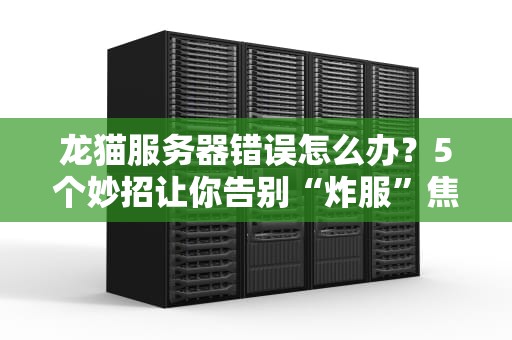 龙猫服务器错误怎么办？5个妙招让你告别“炸服”焦虑！