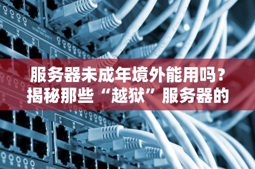 服务器未成年境外能用吗？揭秘那些“越狱”服务器的骚操作！