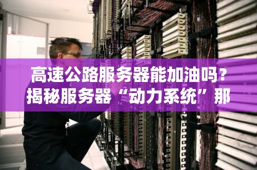 高速公路服务器能加油吗？揭秘服务器“动力系统”那些事儿