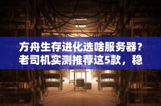 方舟生存进化选啥服务器？老司机实测推荐这5款，稳如老狗！