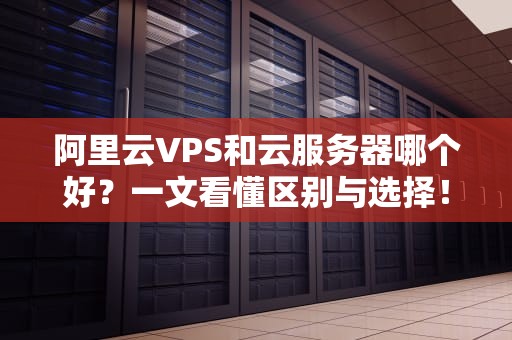 阿里云VPS和云服务器哪个好？一文看懂区别与选择！