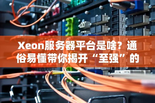 Xeon服务器平台是啥？通俗易懂带你揭开“至强”的神秘面纱！