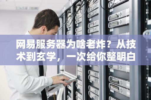 网易服务器为啥老炸？从技术到玄学，一次给你整明白！