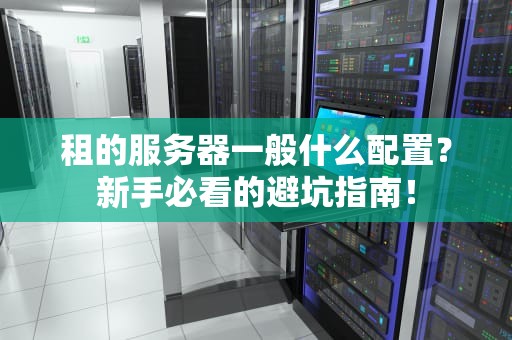 租的服务器一般什么配置？新手必看的避坑指南！