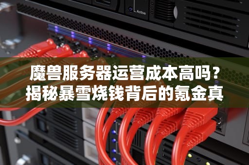 魔兽服务器运营成本高吗？揭秘暴雪烧钱背后的氪金真相！
