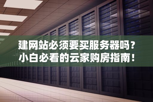 建网站必须要买服务器吗？小白必看的云家购房指南！