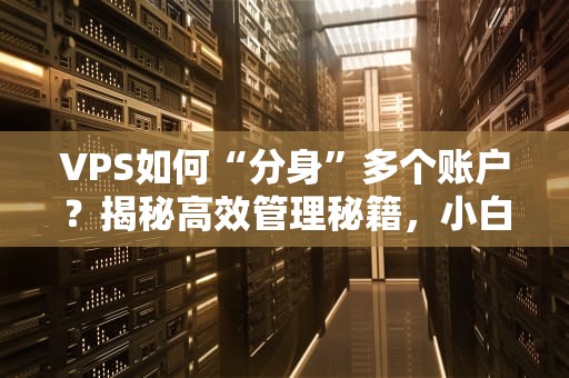 VPS如何“分身”多个账户？揭秘高效管理秘籍，小白也能秒变大神！