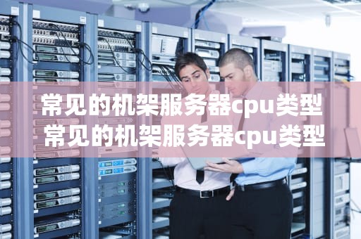 常见的机架服务器cpu类型 常见的机架服务器cpu类型是