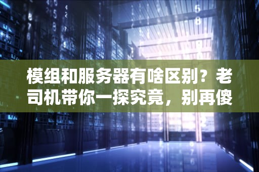 模组和服务器有啥区别？老司机带你一探究竟，别再傻傻分不清！