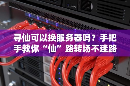寻仙可以换服务器吗？手把手教你“仙”路转场不迷路！