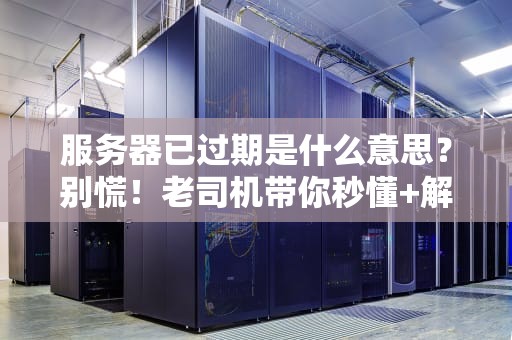 服务器已过期是什么意思？别慌！老司机带你秒懂+解决方案