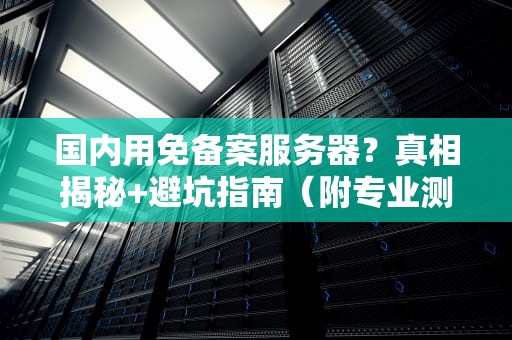 国内用免备案服务器？真相揭秘+避坑指南（附专业测评）