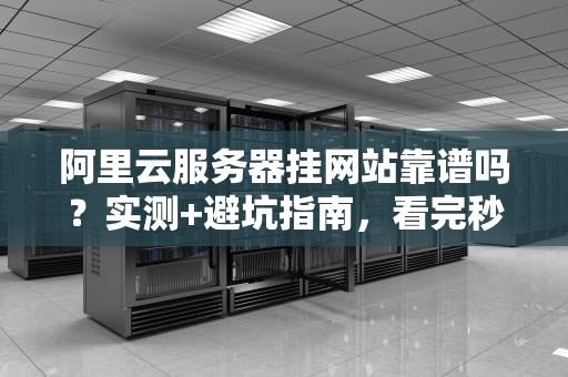 阿里云服务器挂网站靠谱吗？实测+避坑指南，看完秒变老司机！