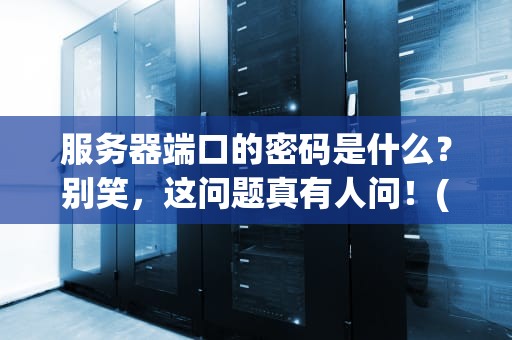 服务器端口的密码是什么？别笑，这问题真有人问！(附专业科普+骚操作)
