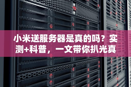 小米送服务器是真的吗？实测+科普，一文带你扒光真相！
