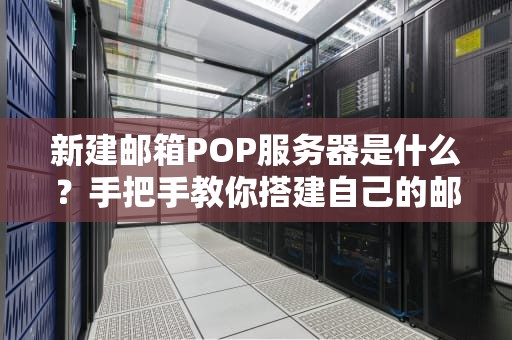 新建邮箱POP服务器是什么？手把手教你搭建自己的邮件收发站！
