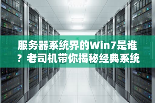 服务器系统界的Win7是谁？老司机带你揭秘经典系统的平替选择！