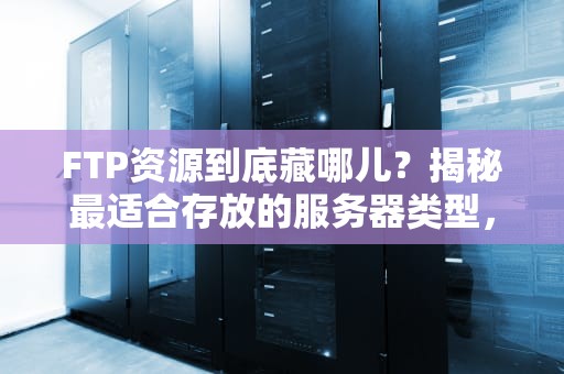 FTP资源到底藏哪儿？揭秘最适合存放的服务器类型，选错小心跑路！