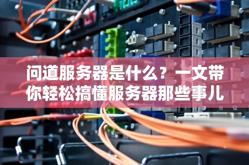 问道服务器是什么？一文带你轻松搞懂服务器那些事儿！