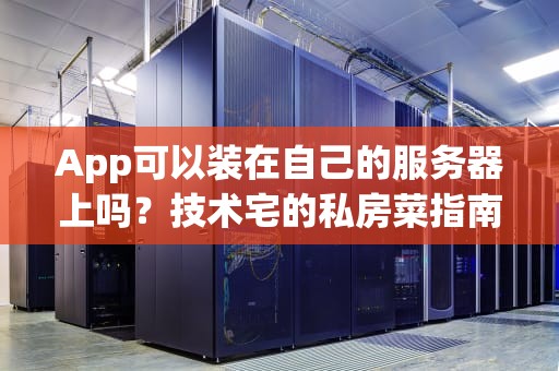 App可以装在自己的服务器上吗？技术宅的私房菜指南！