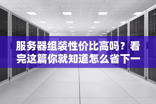 服务器组装性价比高吗？看完这篇你就知道怎么省下一辆五菱宏光！