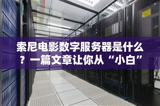 索尼电影数字服务器是什么？一篇文章让你从“小白”变“行家”！