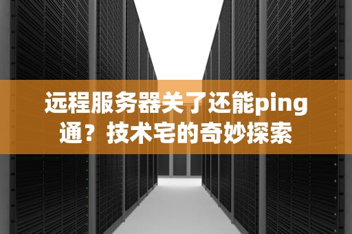 远程服务器关了还能ping通？技术宅的奇妙探索