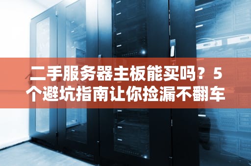 二手服务器主板能买吗？5个避坑指南让你捡漏不翻车！