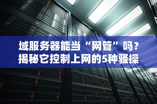 域服务器能当“网管”吗？揭秘它控制上网的5种骚操作！