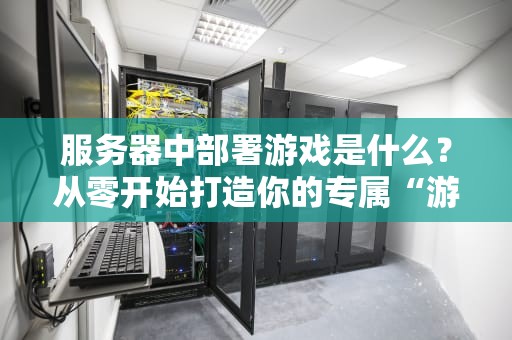 服务器中部署游戏是什么？从零开始打造你的专属“游戏宇宙”