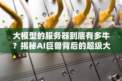 大模型的服务器到底有多牛？揭秘AI巨兽背后的超级大脑！