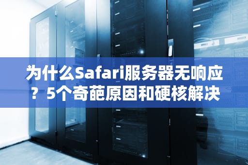 为什么Safari服务器无响应？5个奇葩原因和硬核解决方案！