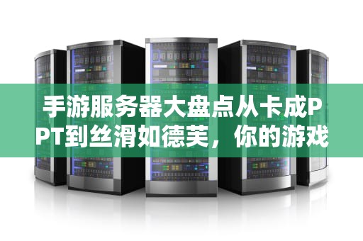 手游服务器大盘点从卡成PPT到丝滑如德芙，你的游戏体验差在哪？