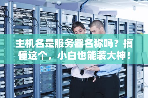 主机名是服务器名称吗？搞懂这个，小白也能装大神！