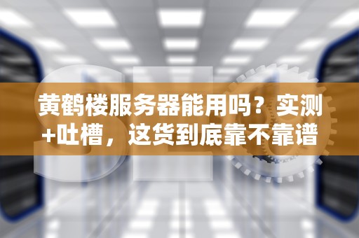 黄鹤楼服务器能用吗？实测+吐槽，这货到底靠不靠谱？