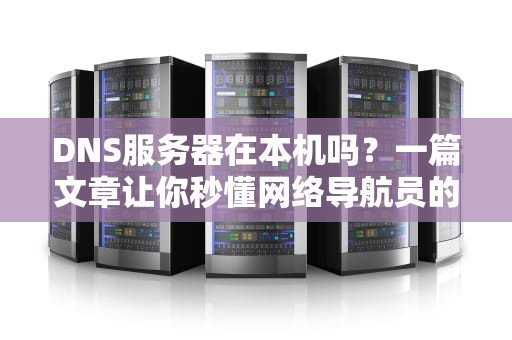 DNS服务器在本机吗？一篇文章让你秒懂网络导航员的藏身之处！