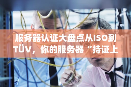 服务器认证大盘点从ISO到TÜV，你的服务器“持证上岗”了吗？