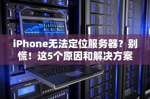 iPhone无法定位服务器？别慌！这5个原因和解决方案让你秒变网络侦探！