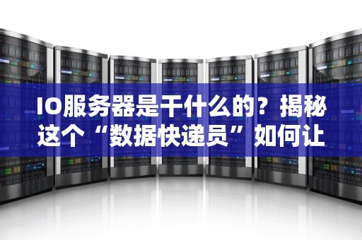IO服务器是干什么的？揭秘这个“数据快递员”如何让你游戏不卡、网页秒开！