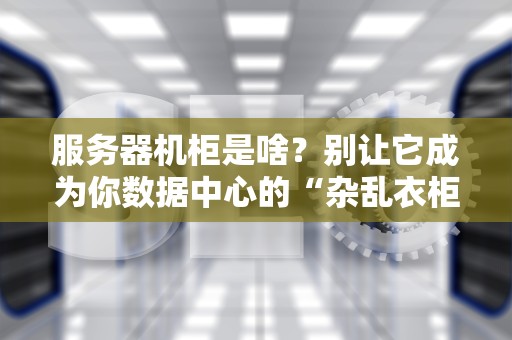 服务器机柜是啥？别让它成为你数据中心的“杂乱衣柜”！