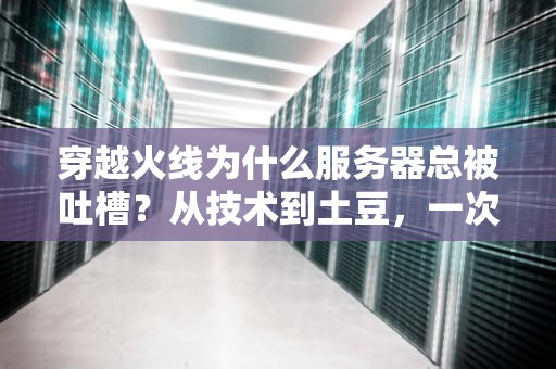 穿越火线为什么服务器总被吐槽？从技术到土豆，一次给你整明白！