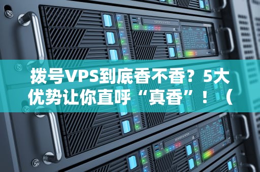 拨号VPS到底香不香？5大优势让你直呼“真香”！（附避坑指南）
